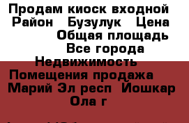 Продам киоск входной › Район ­ Бузулук › Цена ­ 60 000 › Общая площадь ­ 10 - Все города Недвижимость » Помещения продажа   . Марий Эл респ.,Йошкар-Ола г.